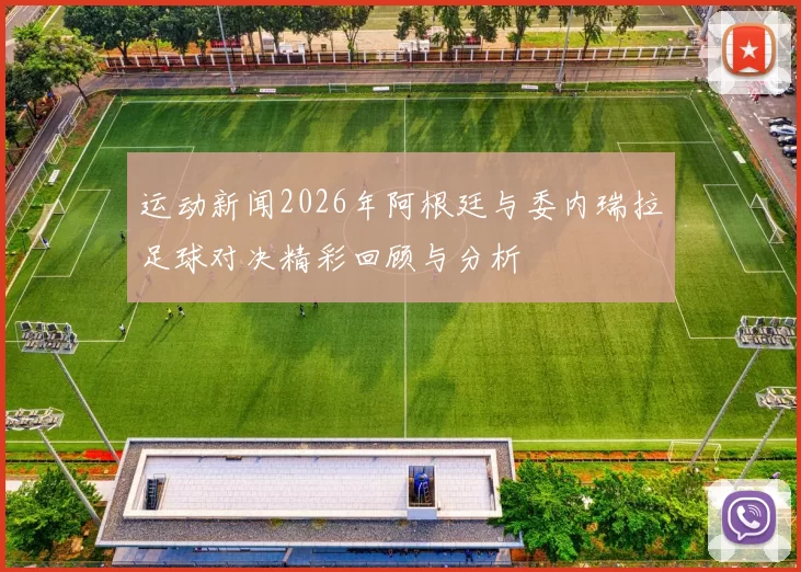 运动新闻2026年阿根廷与委内瑞拉足球对决精彩回顾与分析