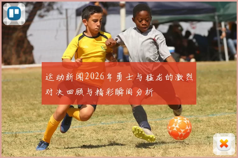 运动新闻2026年勇士与猛龙的激烈对决回顾与精彩瞬间分析