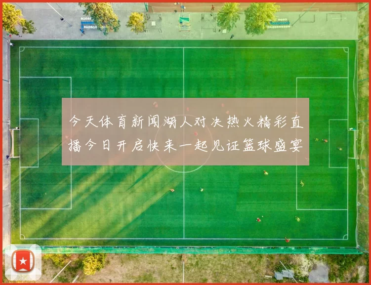今天体育新闻湖人对决热火精彩直播今日开启快来一起见证篮球盛宴