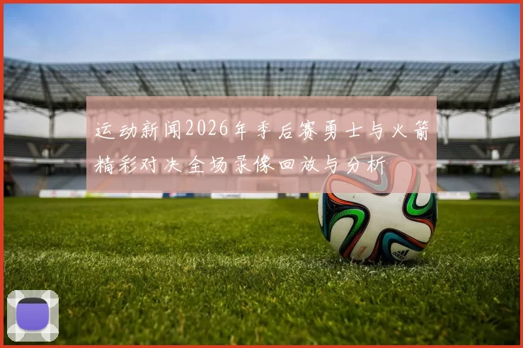 运动新闻2026年季后赛勇士与火箭精彩对决全场录像回放与分析