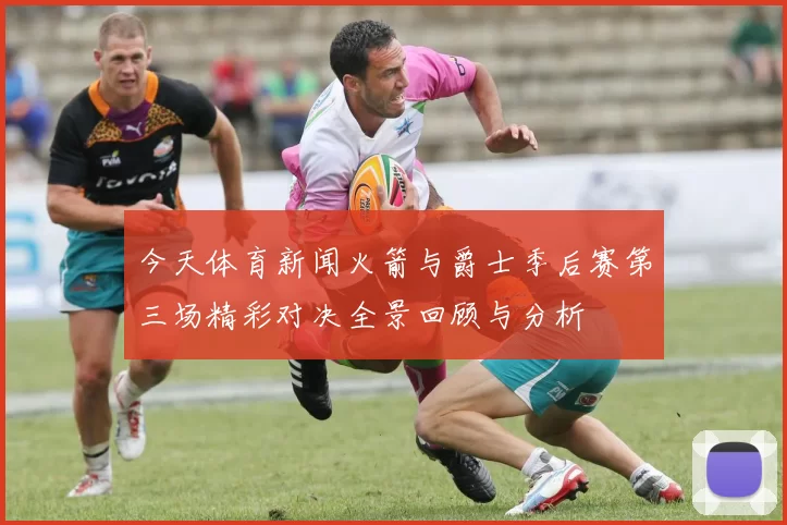 今天体育新闻火箭与爵士季后赛第三场精彩对决全景回顾与分析