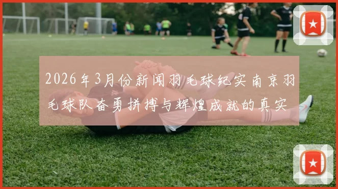 2026年3月份新闻羽毛球纪实南京羽毛球队奋勇拼搏与辉煌成就的真实记录