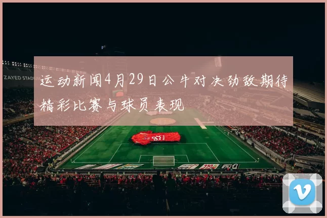 运动新闻4月29日公牛对决劲敌期待精彩比赛与球员表现