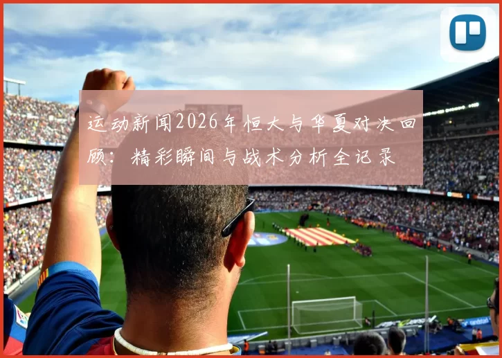 运动新闻2026年恒大与华夏对决回顾：精彩瞬间与战术分析全记录